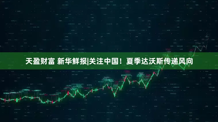 天盈财富 新华鲜报|关注中国！夏季达沃斯传递风向
