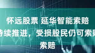 怀远股票 延华智能索赔持续推进，受损股民仍可索赔