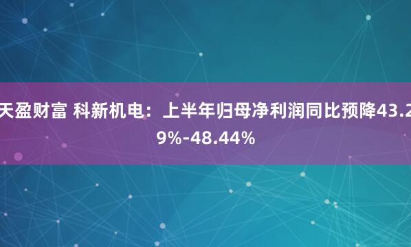 天盈财富 科新机电：上半年归母净利润同比预降43.29%-48.44%