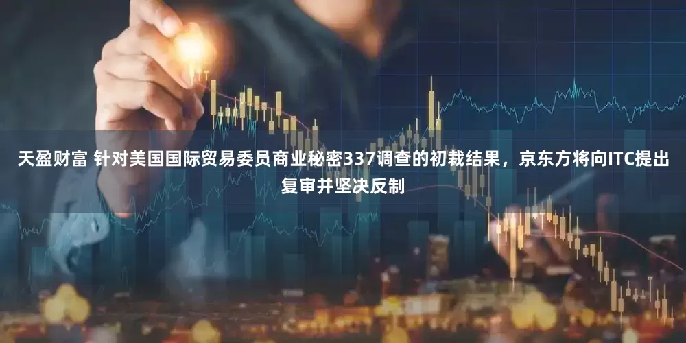 天盈财富 针对美国国际贸易委员商业秘密337调查的初裁结果，京东方将向ITC提出复审并坚决反制