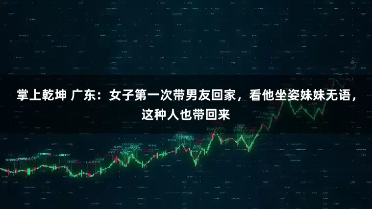 掌上乾坤 广东：女子第一次带男友回家，看他坐姿妹妹无语，这种人也带回来