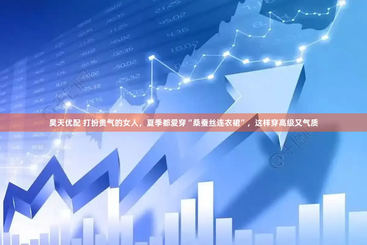 昊天优配 打扮贵气的女人，夏季都爱穿“桑蚕丝连衣裙”，这样穿高级又气质